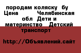 породам коляску. бу › Цена ­ 500 - Челябинская обл. Дети и материнство » Детский транспорт   